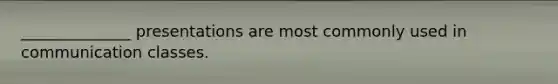 ______________ presentations are most commonly used in communication classes.