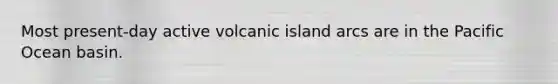 Most present-day active volcanic island arcs are in the Pacific Ocean basin.