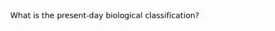 What is the present-day biological classification?