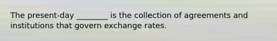 The​ present-day ________ is the collection of agreements and institutions that govern exchange rates.