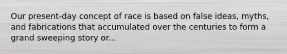 Our present-day concept of race is based on false ideas, myths, and fabrications that accumulated over the centuries to form a grand sweeping story or...