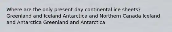 Where are the only present-day continental ice sheets? Greenland and Iceland Antarctica and Northern Canada Iceland and Antarctica Greenland and Antarctica