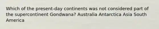 Which of the present-day continents was not considered part of the supercontinent Gondwana? Australia Antarctica Asia South America