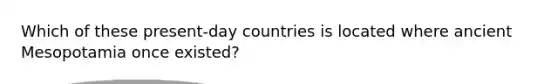 Which of these present-day countries is located where ancient Mesopotamia once existed?