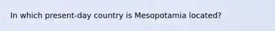 In which present-day country is Mesopotamia located?