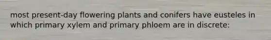 most present-day flowering plants and conifers have eusteles in which primary xylem and primary phloem are in discrete: