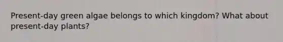 Present-day green algae belongs to which kingdom? What about present-day plants?