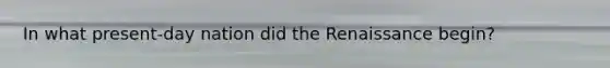 In what present-day nation did the Renaissance begin?