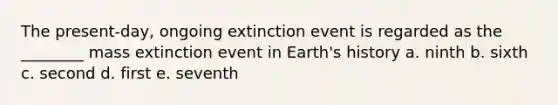 The present-day, ongoing extinction event is regarded as the ________ mass extinction event in Earth's history a. ninth b. sixth c. second d. first e. seventh