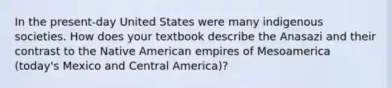 In the present-day United States were many indigenous societies. How does your textbook describe the Anasazi and their contrast to the Native American empires of Mesoamerica (today's Mexico and Central America)?