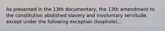 As presented in the 13th documentary, the 13th amendment to the constitution abolished slavery and involuntary servitude, except under the following exception (loophole)...