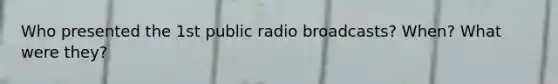 Who presented the 1st public radio broadcasts? When? What were they?