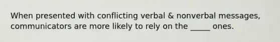 When presented with conflicting verbal & nonverbal messages, communicators are more likely to rely on the _____ ones.