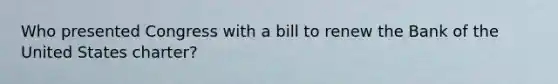 Who presented Congress with a bill to renew the Bank of the United States charter?