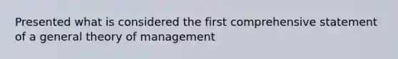 Presented what is considered the first comprehensive statement of a general theory of management