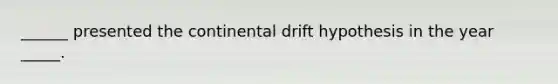 ______ presented the continental drift hypothesis in the year _____.