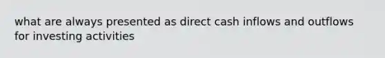 what are always presented as direct cash inflows and outflows for investing activities