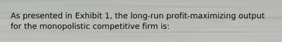 As presented in Exhibit 1, the long-run profit-maximizing output for the monopolistic competitive firm is: