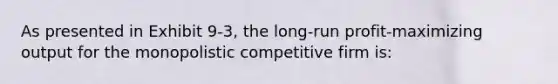 As presented in Exhibit 9-3, the long-run profit-maximizing output for the monopolistic competitive firm is: