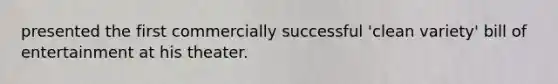 presented the first commercially successful 'clean variety' bill of entertainment at his theater.