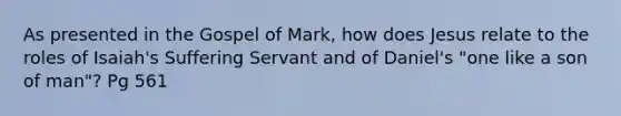 As presented in the Gospel of Mark, how does Jesus relate to the roles of Isaiah's Suffering Servant and of Daniel's "one like a son of man"? Pg 561