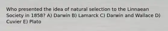 Who presented the idea of natural selection to the Linnaean Society in 1858? A) Darwin B) Lamarck C) Darwin and Wallace D) Cuvier E) Plato