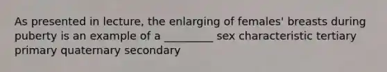 As presented in lecture, the enlarging of females' breasts during puberty is an example of a _________ sex characteristic tertiary primary quaternary secondary