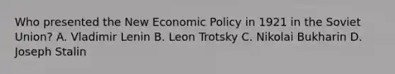 Who presented the New Economic Policy in 1921 in the Soviet Union? A. Vladimir Lenin B. Leon Trotsky C. Nikolai Bukharin D. Joseph Stalin