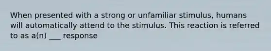 When presented with a strong or unfamiliar stimulus, humans will automatically attend to the stimulus. This reaction is referred to as a(n) ___ response