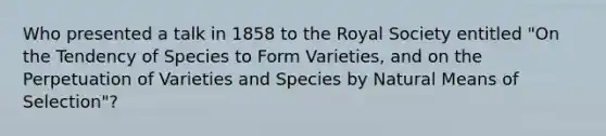 Who presented a talk in 1858 to the Royal Society entitled "On the Tendency of Species to Form Varieties, and on the Perpetuation of Varieties and Species by Natural Means of Selection"?