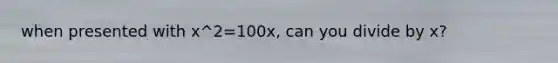 when presented with x^2=100x, can you divide by x?