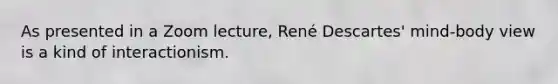 As presented in a Zoom lecture, René Descartes' mind-body view is a kind of interactionism.