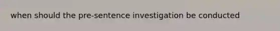 when should the pre-sentence investigation be conducted