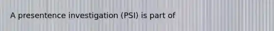 A presentence investigation (PSI) is part of