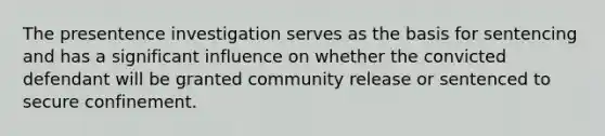 The presentence investigation serves as the basis for sentencing and has a significant influence on whether the convicted defendant will be granted community release or sentenced to secure confinement.