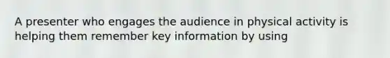 A presenter who engages the audience in physical activity is helping them remember key information by using