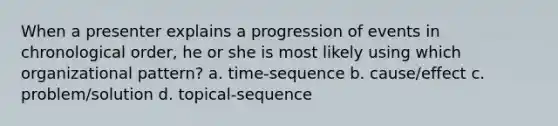 When a presenter explains a progression of events in chronological order, he or she is most likely using which organizational pattern? a. time-sequence b. cause/effect c. problem/solution d. topical-sequence