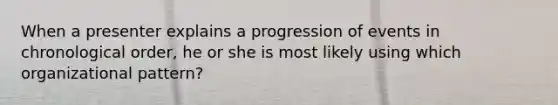 When a presenter explains a progression of events in chronological order, he or she is most likely using which organizational pattern?