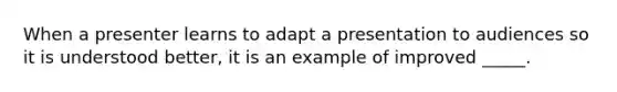 When a presenter learns to adapt a presentation to audiences so it is understood better, it is an example of improved _____.