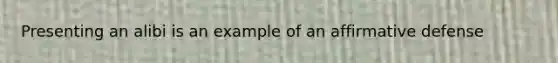 Presenting an alibi is an example of an affirmative defense