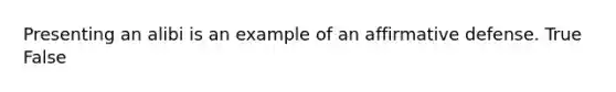 Presenting an alibi is an example of an affirmative defense.​ True False