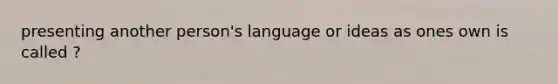 presenting another person's language or ideas as ones own is called ?