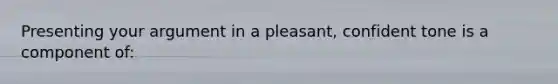 Presenting your argument in a pleasant, confident tone is a component of: