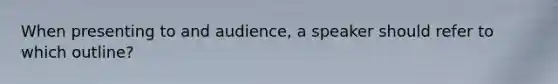 When presenting to and audience, a speaker should refer to which outline?