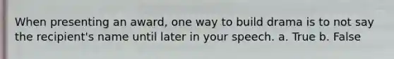 When presenting an award, one way to build drama is to not say the recipient's name until later in your speech. a. True b. False