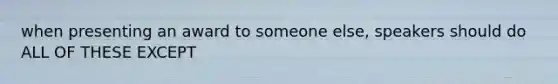 when presenting an award to someone else, speakers should do ALL OF THESE EXCEPT