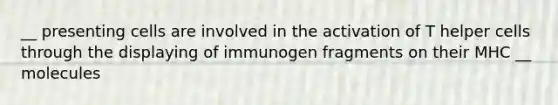 __ presenting cells are involved in the activation of T helper cells through the displaying of immunogen fragments on their MHC __ molecules