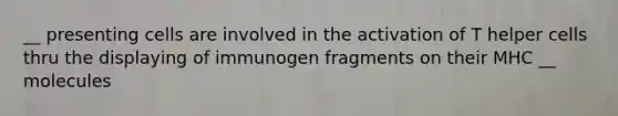 __ presenting cells are involved in the activation of T helper cells thru the displaying of immunogen fragments on their MHC __ molecules