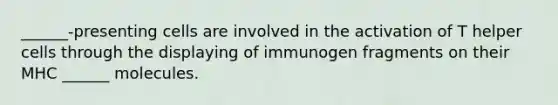 ______-presenting cells are involved in the activation of T helper cells through the displaying of immunogen fragments on their MHC ______ molecules.