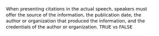 When presenting citations in the actual speech, speakers must offer the source of the information, the publication date, the author or organization that produced the information, and the credentials of the author or organization. TRUE vs FALSE